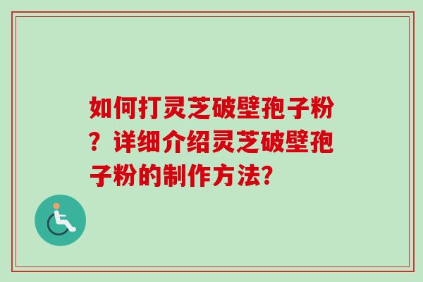 如何打灵芝破壁孢子粉？详细介绍灵芝破壁孢子粉的制作方法？