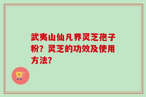 武夷山仙凡界灵芝孢子粉？灵芝的功效及使用方法？