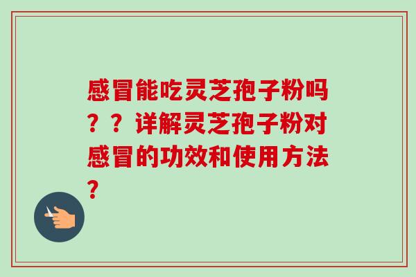 感冒能吃灵芝孢子粉吗？？详解灵芝孢子粉对感冒的功效和使用方法？