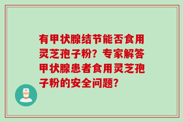 有甲状腺结节能否食用灵芝孢子粉？专家解答甲状腺患者食用灵芝孢子粉的安全问题？
