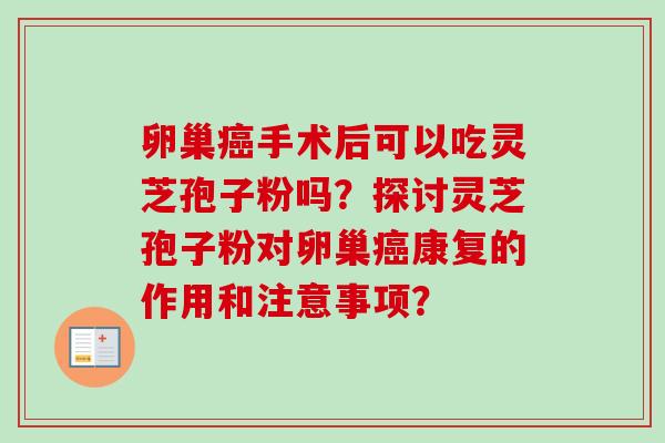 卵巢手术后可以吃灵芝孢子粉吗？探讨灵芝孢子粉对卵巢康复的作用和注意事项？