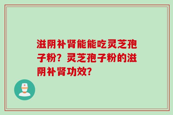 滋阴补肾能能吃灵芝孢子粉？灵芝孢子粉的滋阴补肾功效？