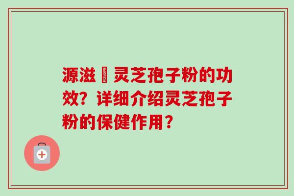 源滋湶灵芝孢子粉的功效?详细介绍灵芝孢子粉的保健作用?