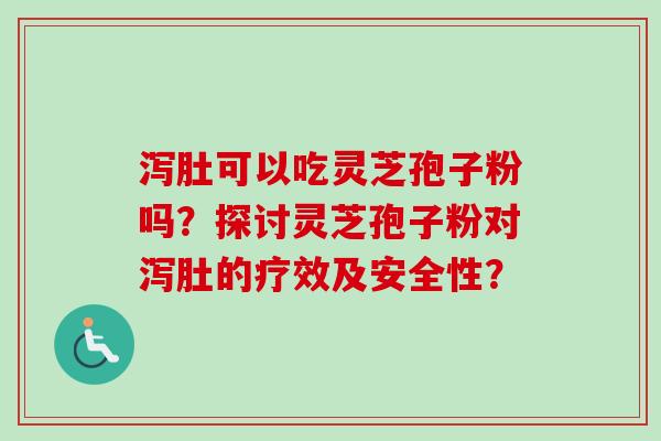 泻肚可以吃灵芝孢子粉吗？探讨灵芝孢子粉对泻肚的疗效及安全性？