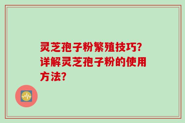 灵芝孢子粉繁殖技巧?详解灵芝孢子粉的使用方法?
