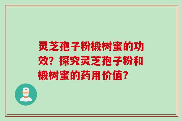 灵芝孢子粉椴树蜜的功效?探究灵芝孢子粉和椴树蜜的药用价值?
