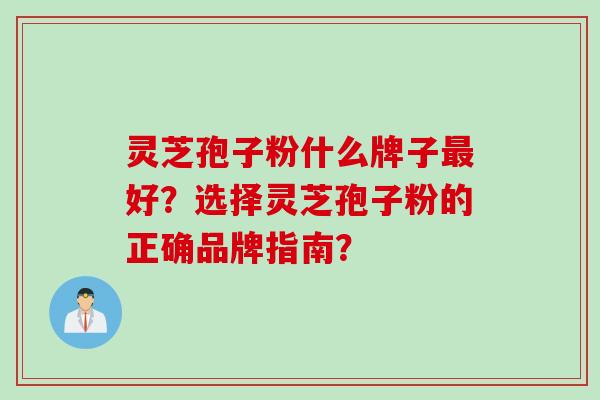 灵芝孢子粉什么牌子最好？选择灵芝孢子粉的正确品牌指南？