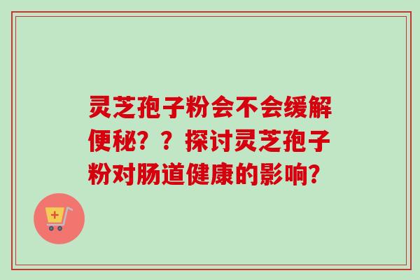 灵芝孢子粉会不会缓解便秘？？探讨灵芝孢子粉对肠道健康的影响？