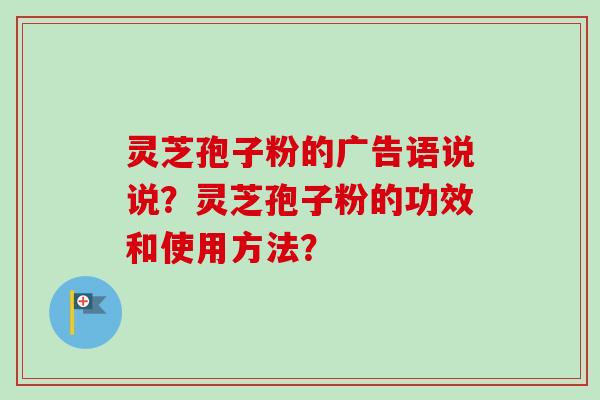 灵芝孢子粉的广告语说说？灵芝孢子粉的功效和使用方法？
