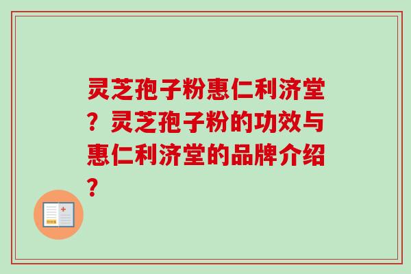 灵芝孢子粉惠仁利济堂？灵芝孢子粉的功效与惠仁利济堂的品牌介绍？