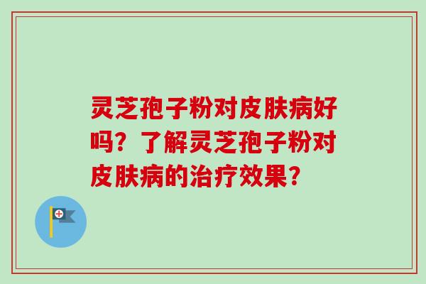 灵芝孢子粉对皮肤病好吗？了解灵芝孢子粉对皮肤病的治疗效果？