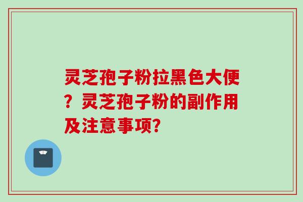 灵芝孢子粉拉黑色大便？灵芝孢子粉的副作用及注意事项？