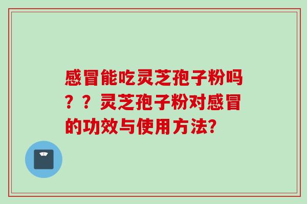 感冒能吃灵芝孢子粉吗？？灵芝孢子粉对感冒的功效与使用方法？