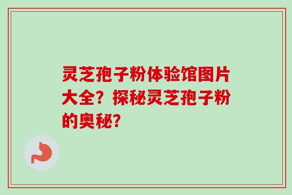 灵芝孢子粉体验馆图片大全？探秘灵芝孢子粉的奥秘？