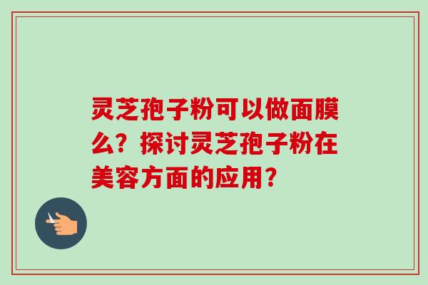 灵芝孢子粉可以做面膜么？探讨灵芝孢子粉在美容方面的应用？