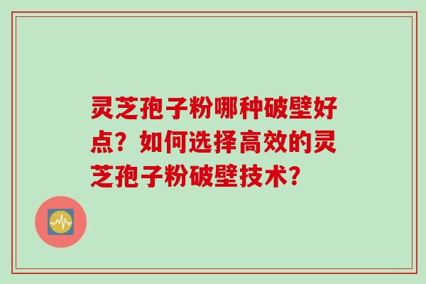 灵芝孢子粉哪种破壁好点？如何选择高效的灵芝孢子粉破壁技术？