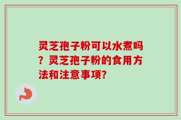灵芝孢子粉可以水煮吗?灵芝孢子粉的食用方法和注意事项?