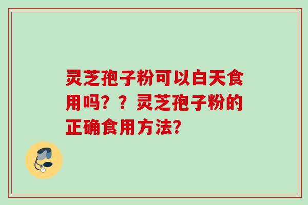 灵芝孢子粉可以白天食用吗？？灵芝孢子粉的正确食用方法？