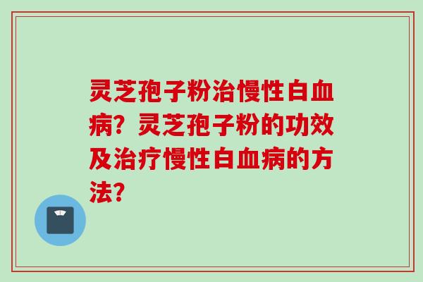 灵芝孢子粉治慢性白血病？灵芝孢子粉的功效及治疗慢性白血病的方法？