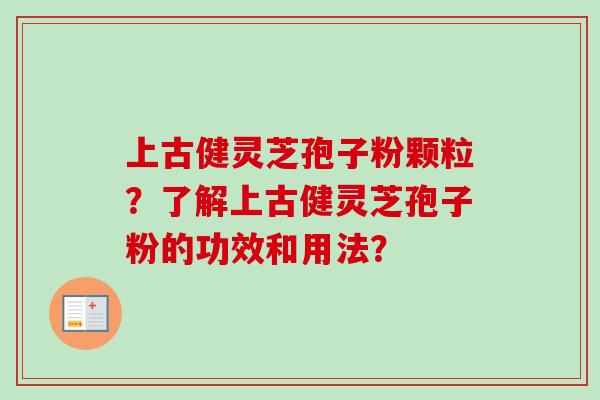 上古健灵芝孢子粉颗粒？了解上古健灵芝孢子粉的功效和用法？