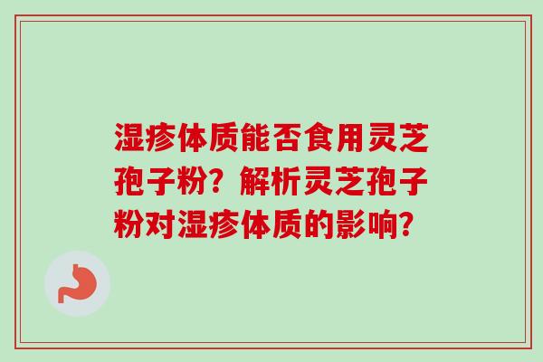 湿疹体质能否食用灵芝孢子粉？解析灵芝孢子粉对湿疹体质的影响？