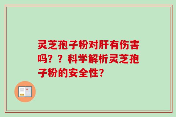 灵芝孢子粉对肝有伤害吗？？科学解析灵芝孢子粉的安全性？