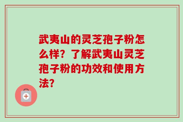 武夷山的灵芝孢子粉怎么样？了解武夷山灵芝孢子粉的功效和使用方法？