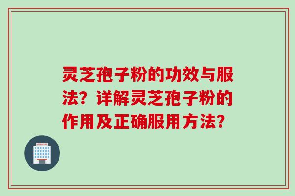灵芝孢子粉的功效与服法？详解灵芝孢子粉的作用及正确服用方法？