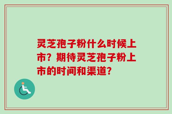 灵芝孢子粉什么时候上市？期待灵芝孢子粉上市的时间和渠道？