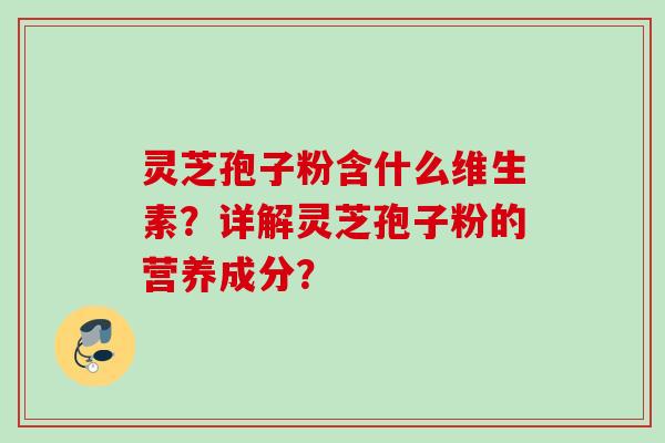 灵芝孢子粉含什么维生素？详解灵芝孢子粉的营养成分？