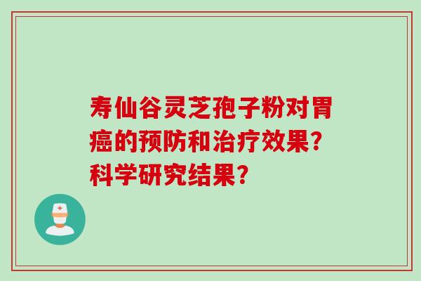寿仙谷灵芝孢子粉对胃癌的预防和治疗效果？科学研究结果？