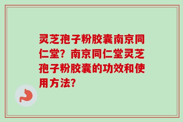 灵芝孢子粉胶囊南京同仁堂？南京同仁堂灵芝孢子粉胶囊的功效和使用方法？