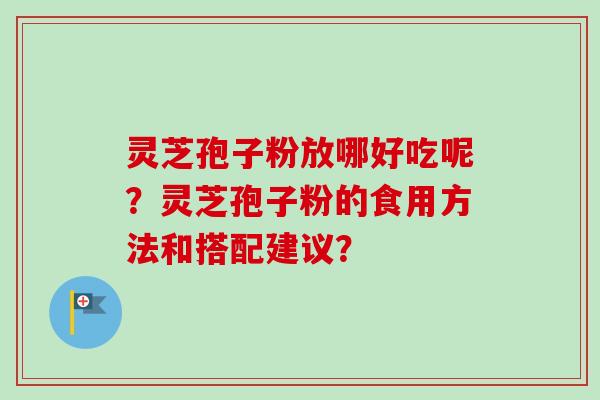 灵芝孢子粉放哪好吃呢？灵芝孢子粉的食用方法和搭配建议？