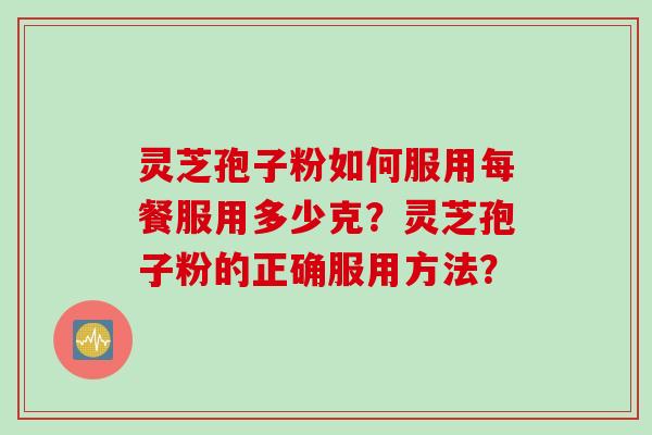 灵芝孢子粉如何服用每餐服用多少克？灵芝孢子粉的正确服用方法？