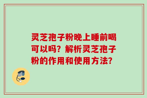 灵芝孢子粉晚上睡前喝可以吗？解析灵芝孢子粉的作用和使用方法？
