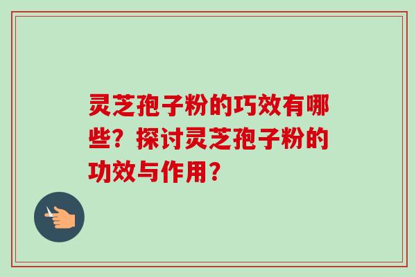 灵芝孢子粉的巧效有哪些？探讨灵芝孢子粉的功效与作用？