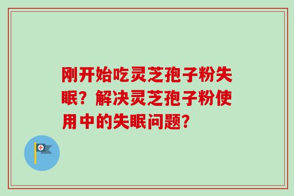 刚开始吃灵芝孢子粉失眠？解决灵芝孢子粉使用中的失眠问题？