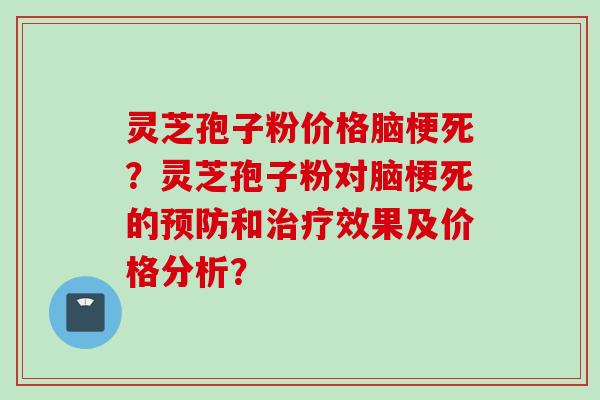 灵芝孢子粉价格脑梗死？灵芝孢子粉对脑梗死的预防和治疗效果及价格分析？