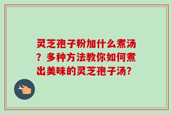 灵芝孢子粉加什么煮汤？多种方法教你如何煮出美味的灵芝孢子汤？