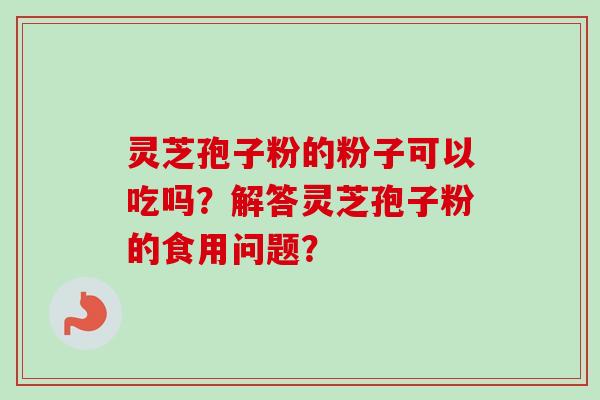 灵芝孢子粉的粉子可以吃吗？解答灵芝孢子粉的食用问题？