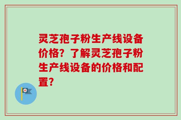 灵芝孢子粉生产线设备价格？了解灵芝孢子粉生产线设备的价格和配置？