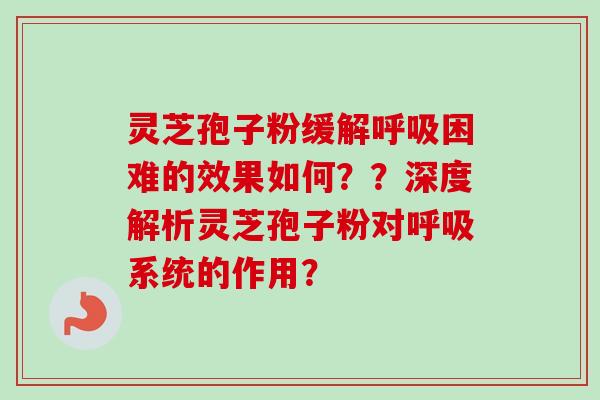 灵芝孢子粉缓解呼吸困难的效果如何？？深度解析灵芝孢子粉对呼吸系统的作用？