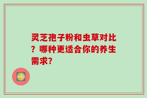 灵芝孢子粉和虫草对比？哪种更适合你的养生需求？