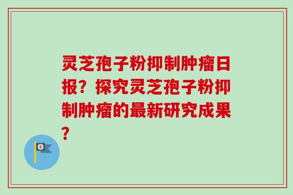 灵芝孢子粉抑制肿瘤日报？探究灵芝孢子粉抑制肿瘤的最新研究成果？
