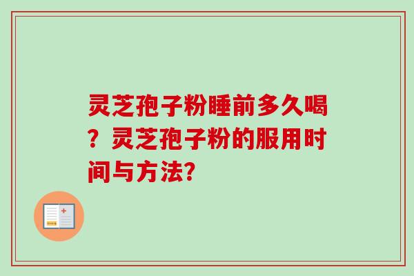 灵芝孢子粉睡前多久喝？灵芝孢子粉的服用时间与方法？