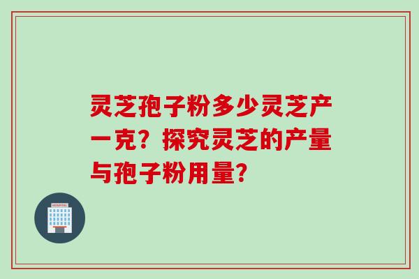 灵芝孢子粉多少灵芝产一克？探究灵芝的产量与孢子粉用量？