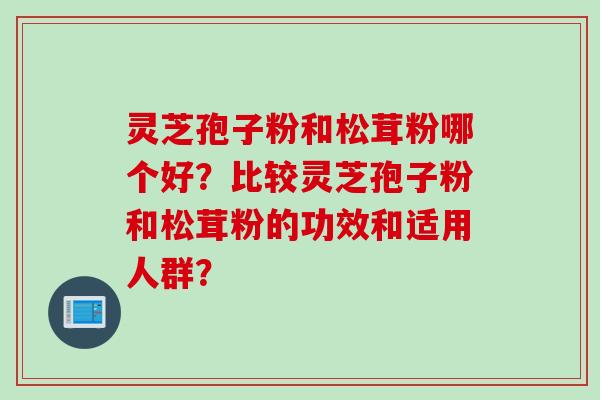 灵芝孢子粉和松茸粉哪个好？比较灵芝孢子粉和松茸粉的功效和适用人群？
