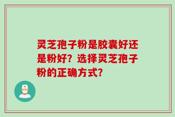 灵芝孢子粉是胶囊好还是粉好？选择灵芝孢子粉的正确方式？