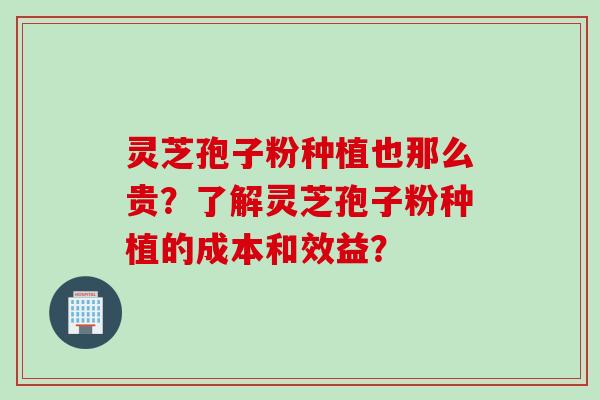 灵芝孢子粉种植也那么贵？了解灵芝孢子粉种植的成本和效益？