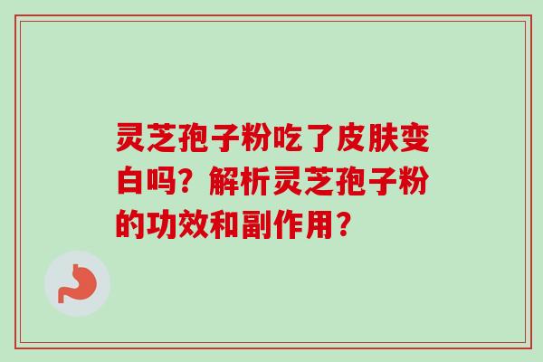 灵芝孢子粉吃了皮肤变白吗？解析灵芝孢子粉的功效和副作用？